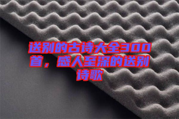 送別的古詩(shī)大全300首，感人至深的送別詩(shī)歌