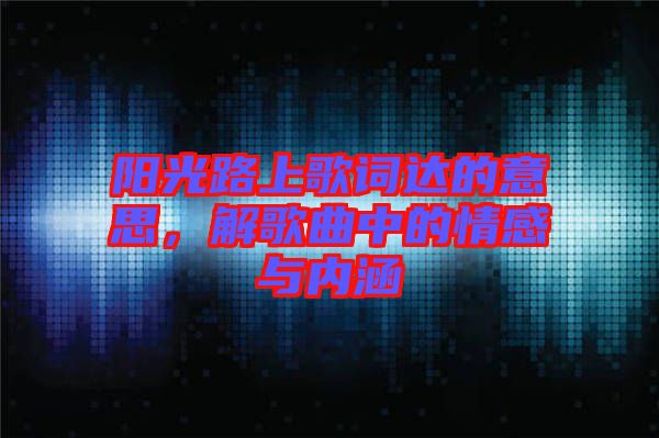 陽(yáng)光路上歌詞達(dá)的意思，解歌曲中的情感與內(nèi)涵