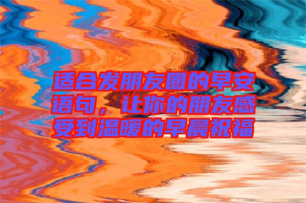 適合發(fā)朋友圈的早安語句，讓你的朋友感受到溫暖的早晨祝福
