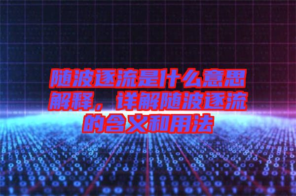 隨波逐流是什么意思解釋，詳解隨波逐流的含義和用法