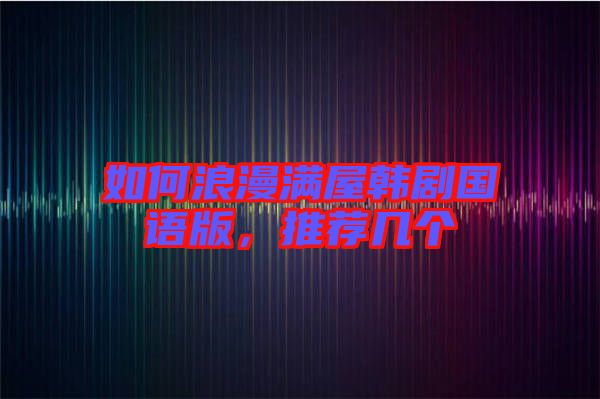 如何浪漫滿屋韓劇國(guó)語(yǔ)版，推薦幾個(gè)