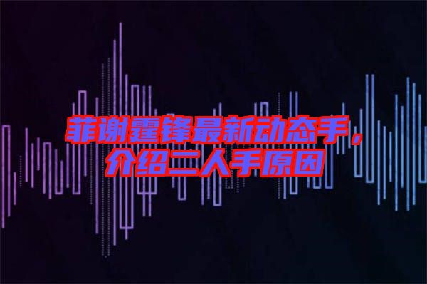 菲謝霆鋒最新動(dòng)態(tài)手，介紹二人手原因