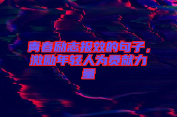 青春勵(lì)志報(bào)效的句子，激勵(lì)年輕人為貢獻(xiàn)力量