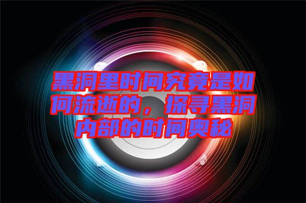 黑洞里時(shí)間究竟是如何流逝的，探尋黑洞內(nèi)部的時(shí)間奧秘