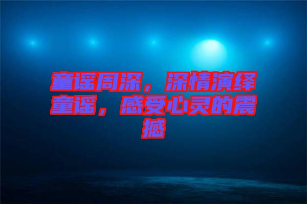 童謠周深，深情演繹童謠，感受心靈的震撼