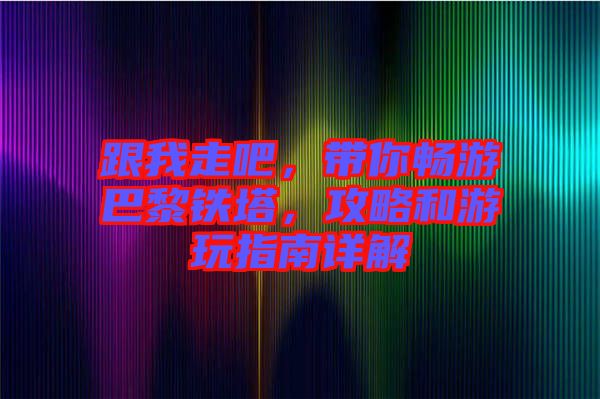 跟我走吧，帶你暢游巴黎鐵塔，攻略和游玩指南詳解