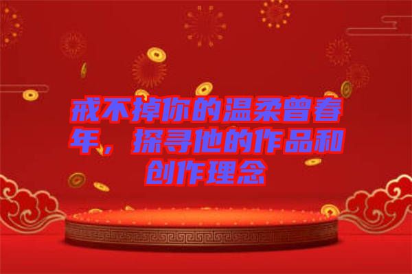 戒不掉你的溫柔曾春年，探尋他的作品和創(chuàng)作理念