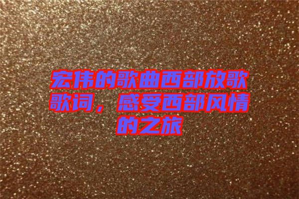 宏偉的歌曲西部放歌歌詞，感受西部風(fēng)情的之旅