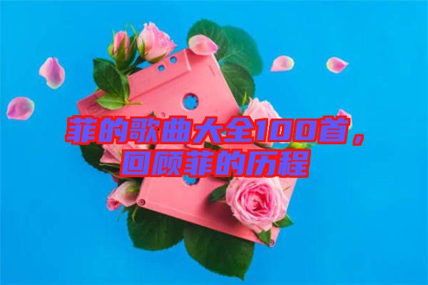 菲的歌曲大全100首，回顧菲的歷程