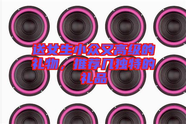 送女生小眾又高級的禮物，推薦幾獨特的禮品