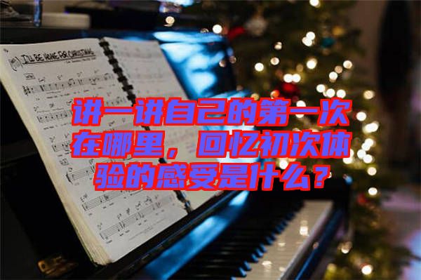 講一講自己的第一次在哪里，回憶初次體驗(yàn)的感受是什么？