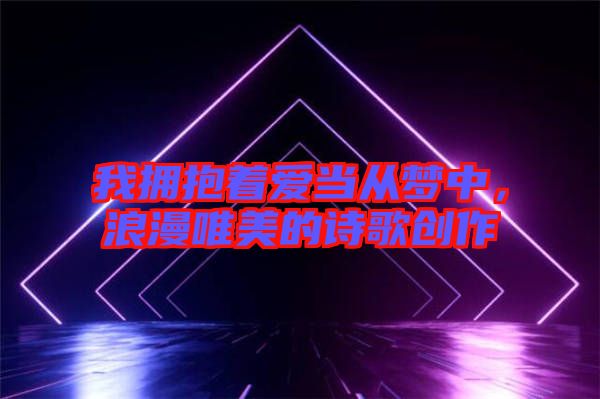 我擁抱著愛當(dāng)從夢中，浪漫唯美的詩歌創(chuàng)作
