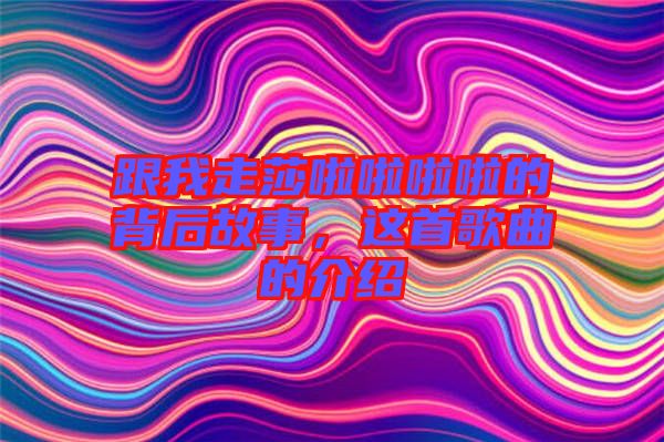 跟我走莎啦啦啦啦的背后故事，這首歌曲的介紹