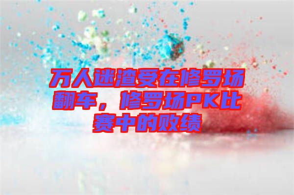 萬人迷渣受在修羅場(chǎng)翻車，修羅場(chǎng)PK比賽中的敗績