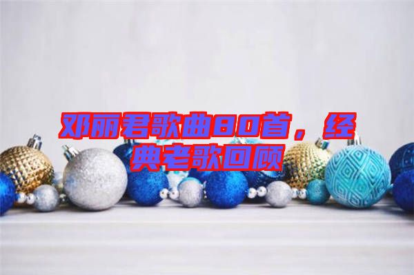 鄧麗君歌曲80首，經(jīng)典老歌回顧