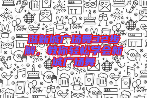 逛新城廣場舞32步解，教你輕松學會新城廣場舞