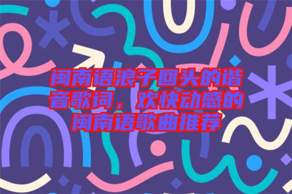 閩南語浪子回頭的諧音歌詞，歡快動感的閩南語歌曲推薦