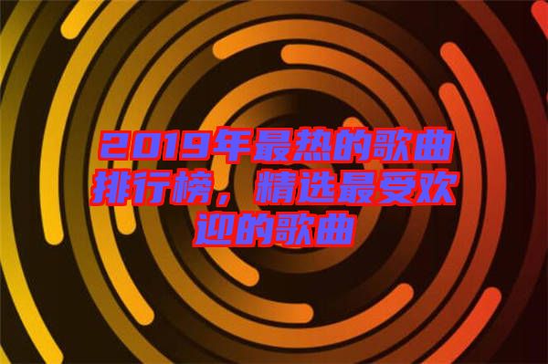 2019年最熱的歌曲排行榜，精選最受歡迎的歌曲