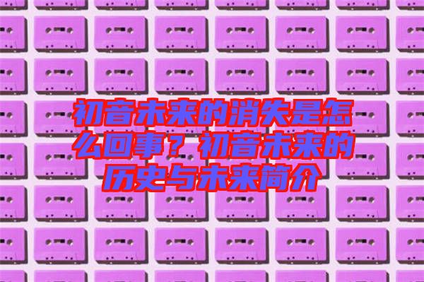 初音未來(lái)的消失是怎么回事？初音未來(lái)的歷史與未來(lái)簡(jiǎn)介