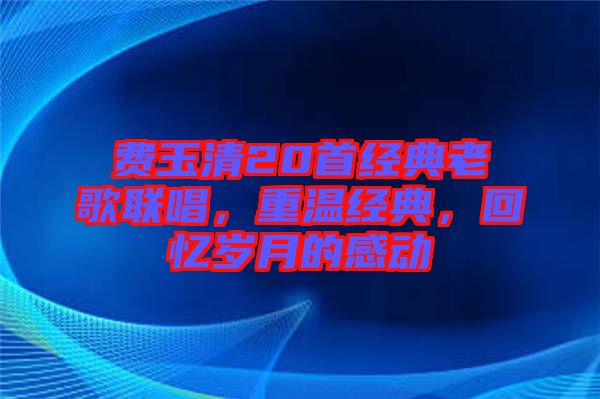 費玉清20首經(jīng)典老歌聯(lián)唱，重溫經(jīng)典，回憶歲月的感動