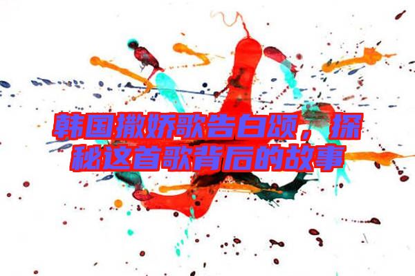 韓國撒嬌歌告白頌，探秘這首歌背后的故事