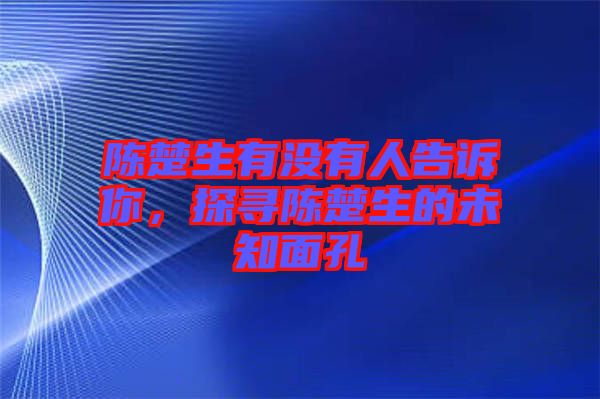 陳楚生有沒有人告訴你，探尋陳楚生的未知面孔