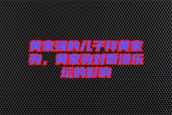 黃家強的兒子拜黃家駒，黃家駒對香港樂壇的影響
