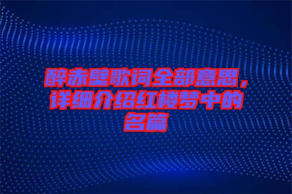 醉赤壁歌詞全部意思，詳細(xì)介紹紅樓夢中的名篇