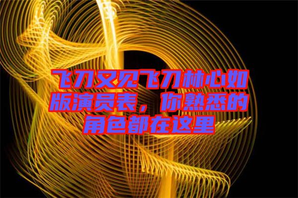 飛刀又見飛刀林心如版演員表，你熟悉的角色都在這里