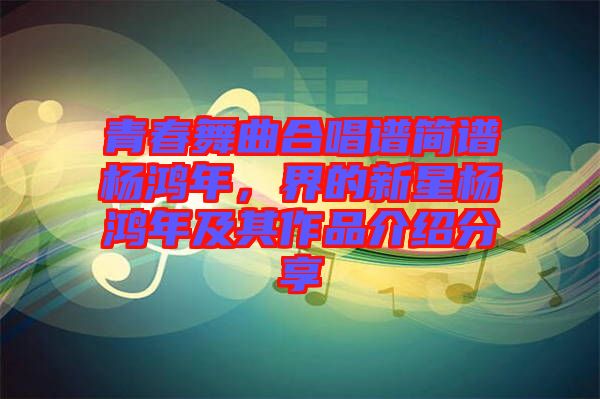 青春舞曲合唱譜簡(jiǎn)譜楊鴻年，界的新星楊鴻年及其作品介紹分享