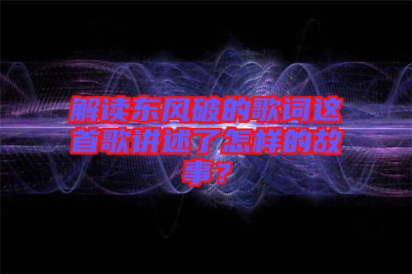解讀東風(fēng)破的歌詞這首歌講述了怎樣的故事？