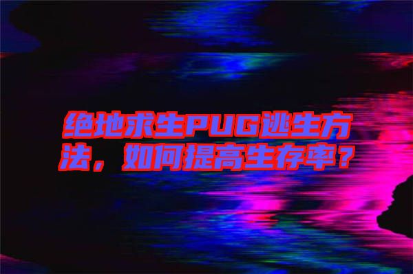 絕地求生PUG逃生方法，如何提高生存率？