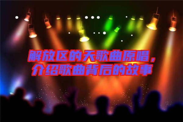 解放區(qū)的天歌曲原唱，介紹歌曲背后的故事