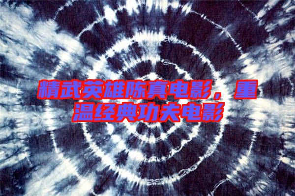 精武英雄陳真電影，重溫經(jīng)典功夫電影