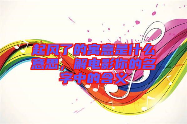 起風(fēng)了的寓意是什么意思，解電影你的名字中的含義
