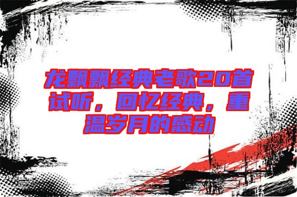 龍飄飄經(jīng)典老歌20首試聽，回憶經(jīng)典，重溫歲月的感動