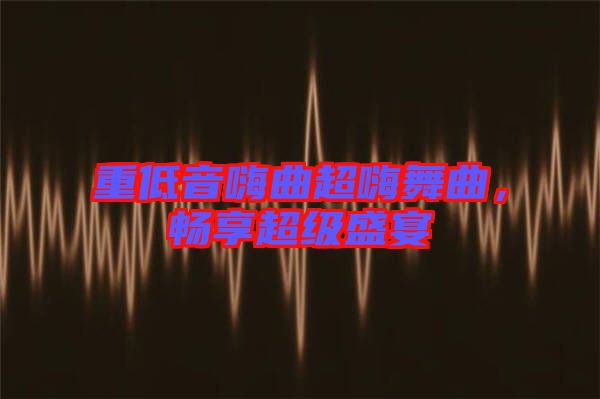 重低音嗨曲超嗨舞曲，暢享超級(jí)盛宴