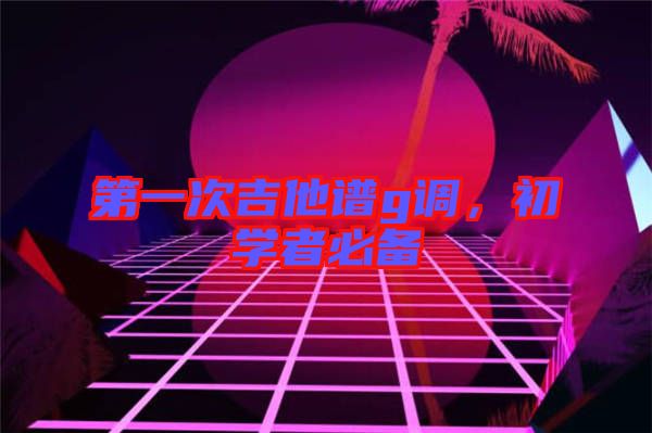 第一次吉他譜g調(diào)，初學(xué)者必備