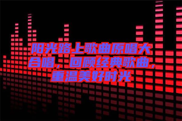 陽(yáng)光路上歌曲原唱大合唱，回顧經(jīng)典歌曲，重溫美好時(shí)光