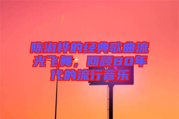 陳淑樺的經(jīng)典歌曲流光飛舞，回顧80年代的流行音樂