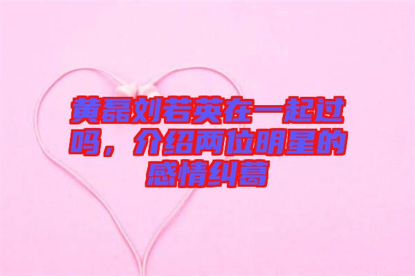 黃磊劉若英在一起過嗎，介紹兩位明星的感情糾葛