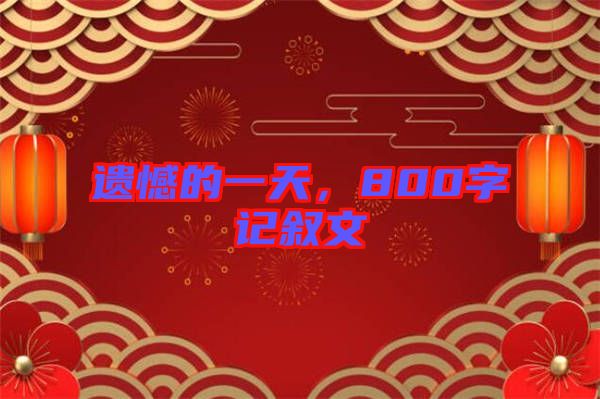 遺憾的一天，800字記敘文