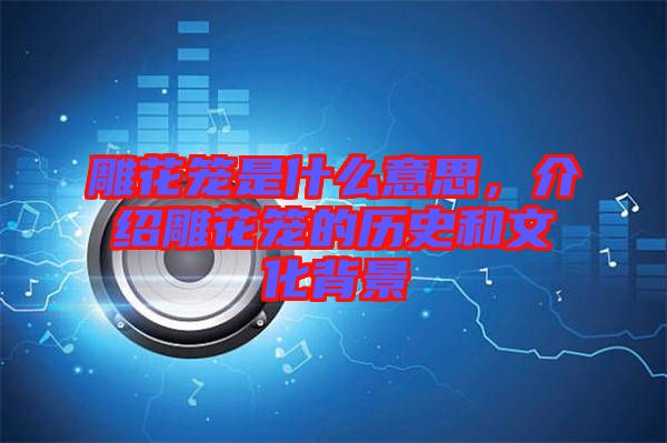 雕花籠是什么意思，介紹雕花籠的歷史和文化背景