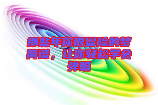 那些年你很冒險(xiǎn)的夢(mèng)簡(jiǎn)譜，讓你輕松學(xué)會(huì)彈唱
