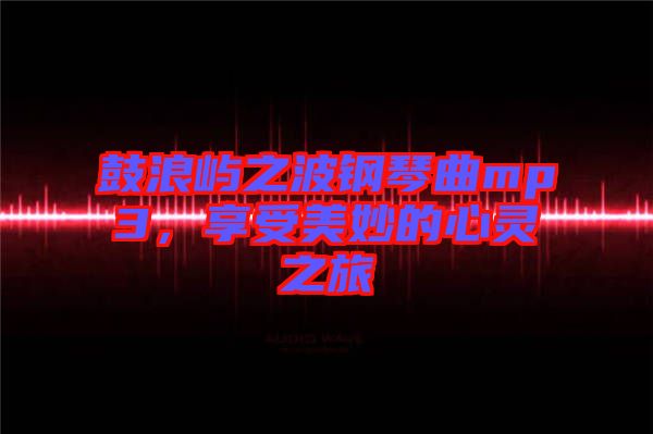 鼓浪嶼之波鋼琴曲mp3，享受美妙的心靈之旅