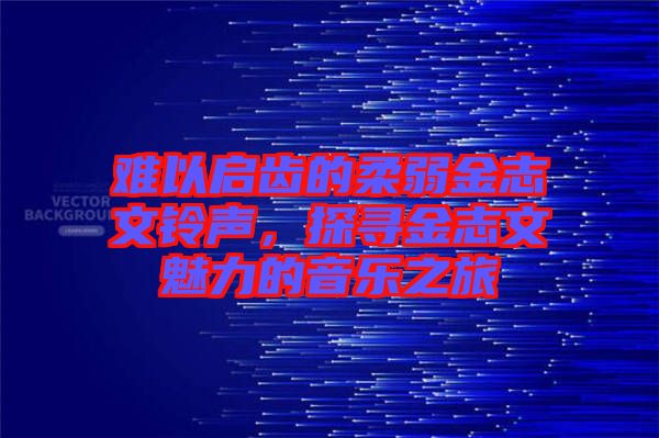 難以啟齒的柔弱金志文鈴聲，探尋金志文魅力的音樂之旅