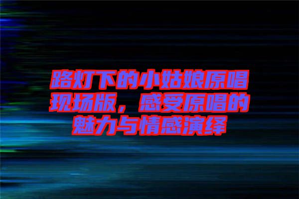 路燈下的小姑娘原唱現(xiàn)場版，感受原唱的魅力與情感演繹