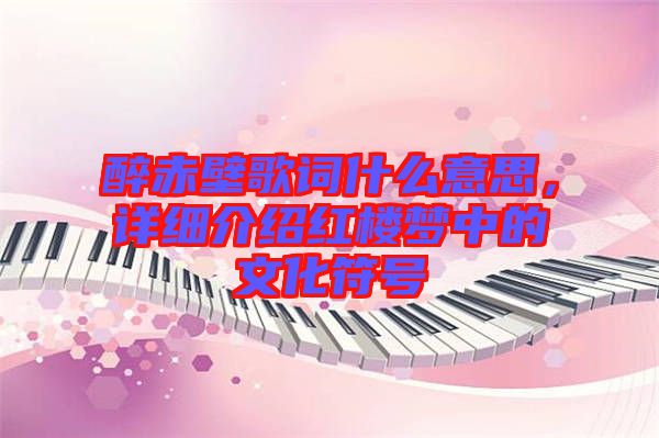 醉赤壁歌詞什么意思，詳細(xì)介紹紅樓夢(mèng)中的文化符號(hào)