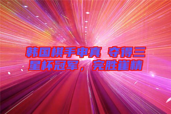 韓國棋手申真谞奪得三星杯冠軍，完勝崔精