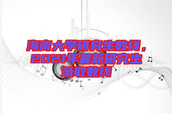 海南大學(xué)研究生數(shù)線，2021年最新研究生錄取數(shù)線